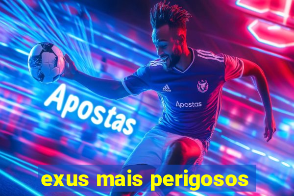 exus mais perigosos